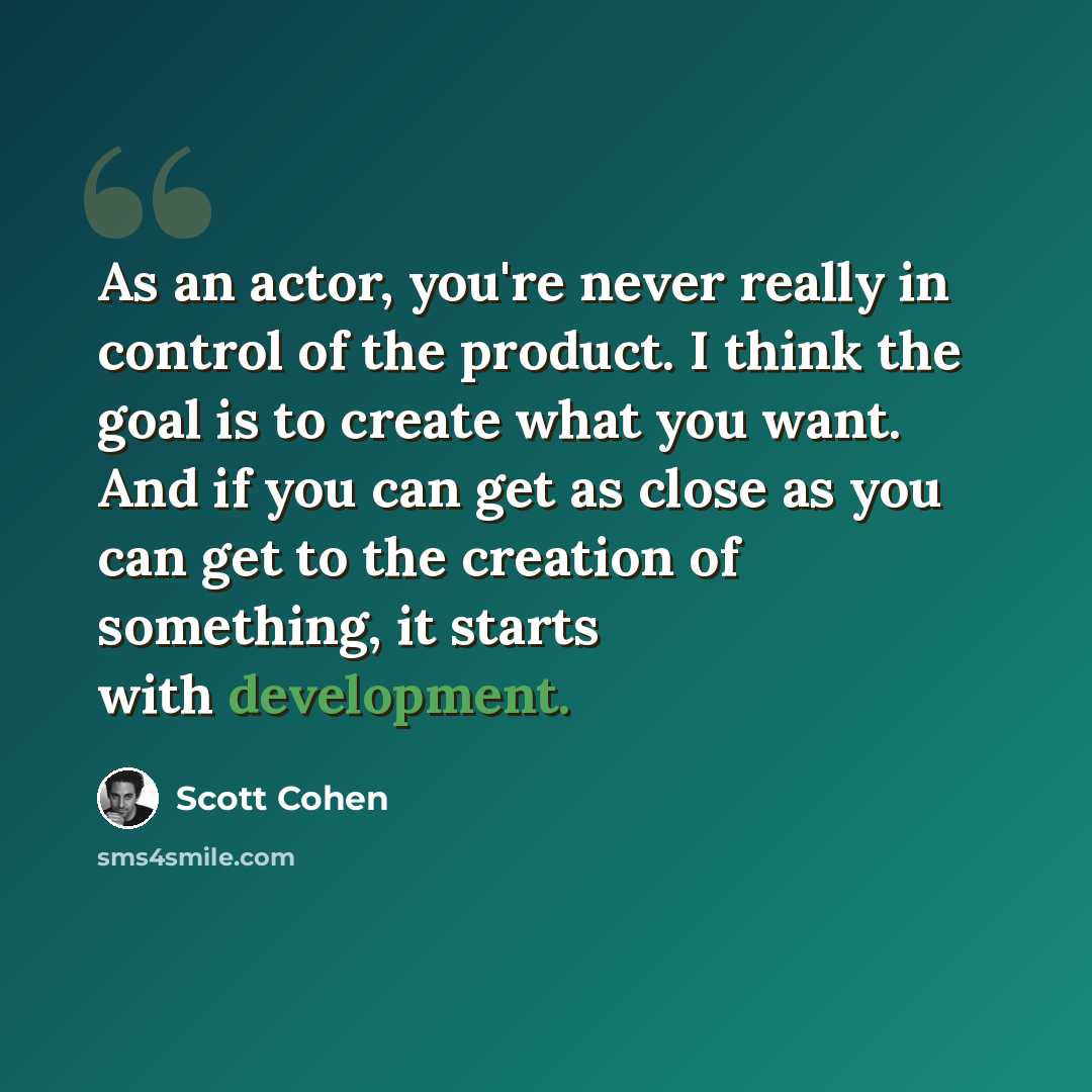 “As an actor, you're never really in control of the product. I think the goal is to create what you want. And if you can get as close as you can get to the creation of something, it starts with development.” quote by Scott Cohen
