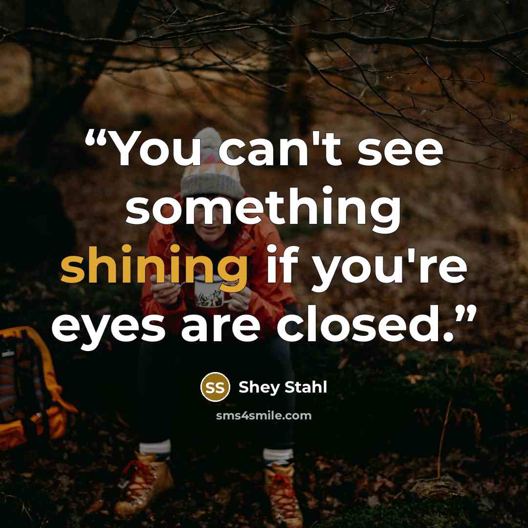 “You can't see something shining if you're eyes are closed.” quote by Shey Stahl