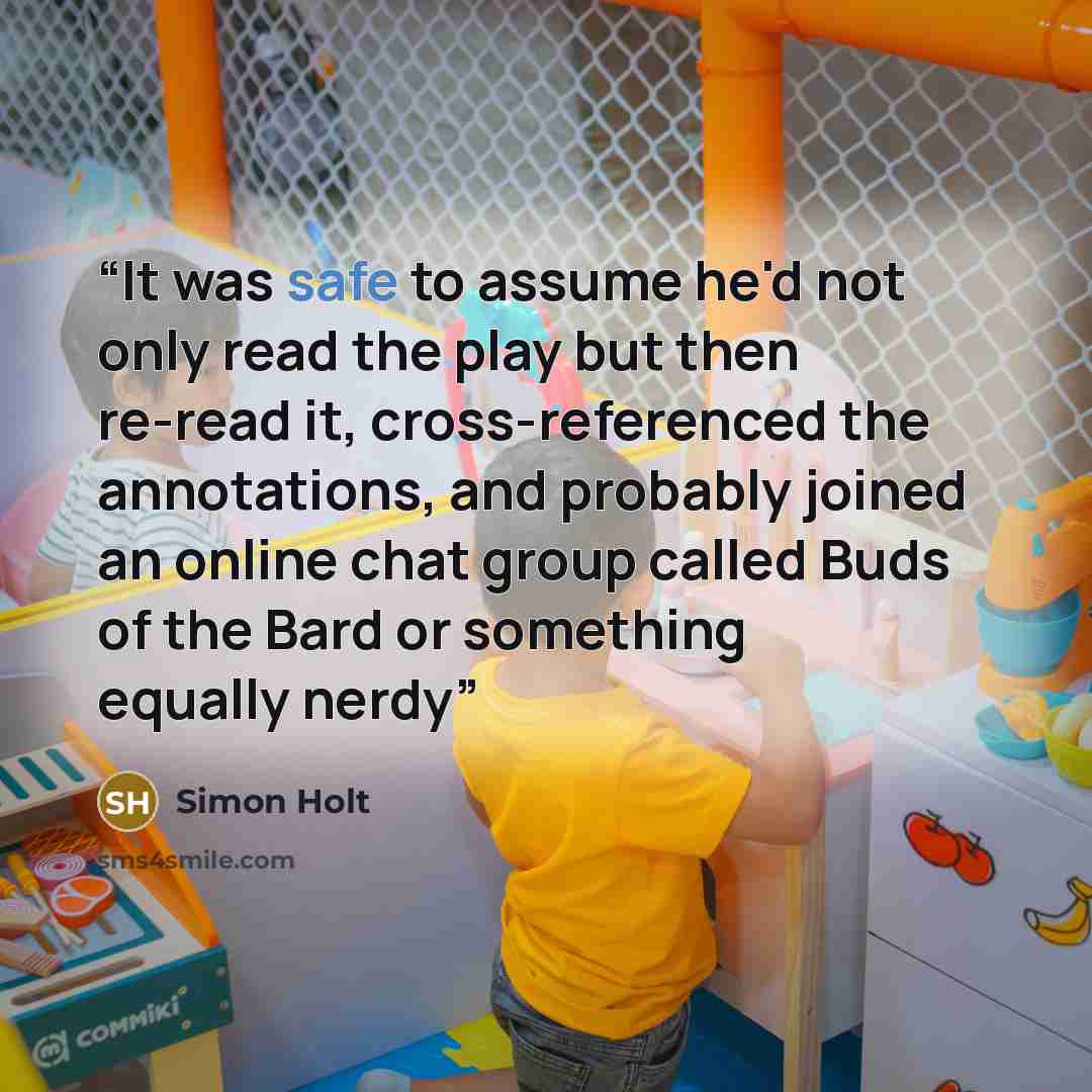“It was safe to assume he'd not only read the play but then re-read it, cross-referenced the annotations, and probably joined an online chat group called Buds of the Bard or something equally nerdy” quote by Simon Holt