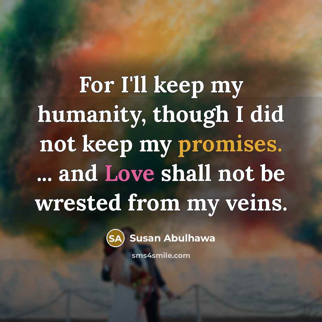 “For I'll keep my humanity, though I did not keep my promises. ... and Love shall not be wrested from my veins.” quote by Susan Abulhawa