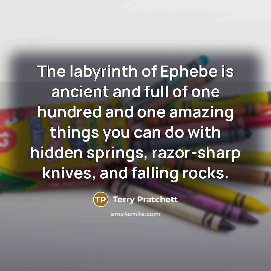 “The labyrinth of Ephebe is ancient and full of one hundred and one amazing things you can do with hidden springs, razor-sharp knives, and falling rocks.” quote by Terry Pratchett