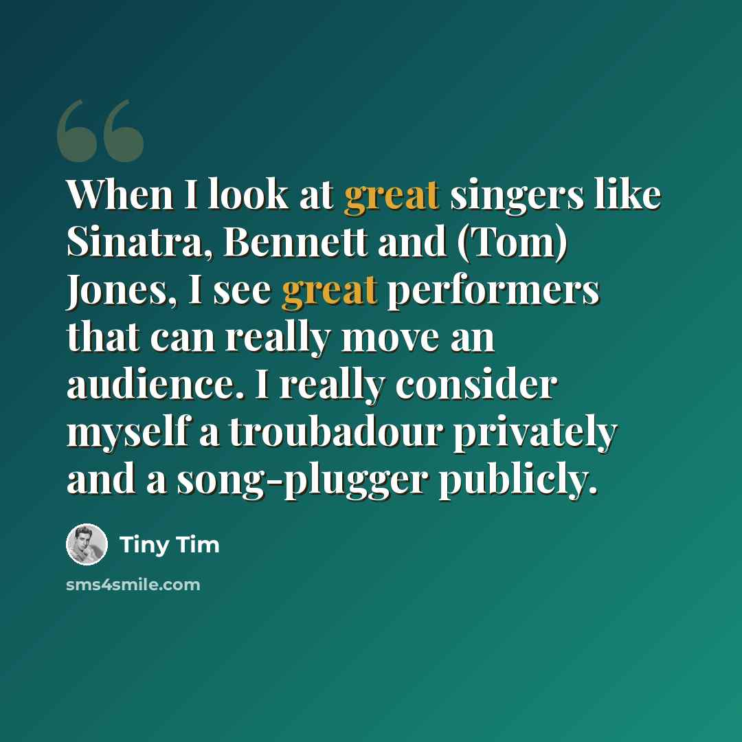 “When I look at great singers like Sinatra, Bennett and (Tom) Jones, I see great performers that can really move an audience. I really consider myself a troubadour privately and a song-plugger publicly.” quote by Tiny Tim