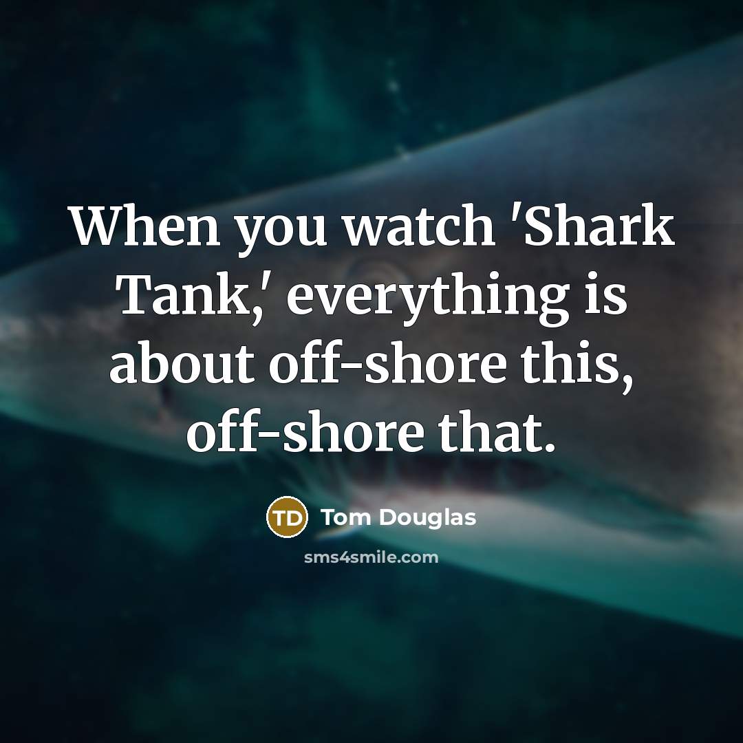“When you watch 'Shark Tank,' everything is about off-shore this, off-shore that.” quote by Tom Douglas