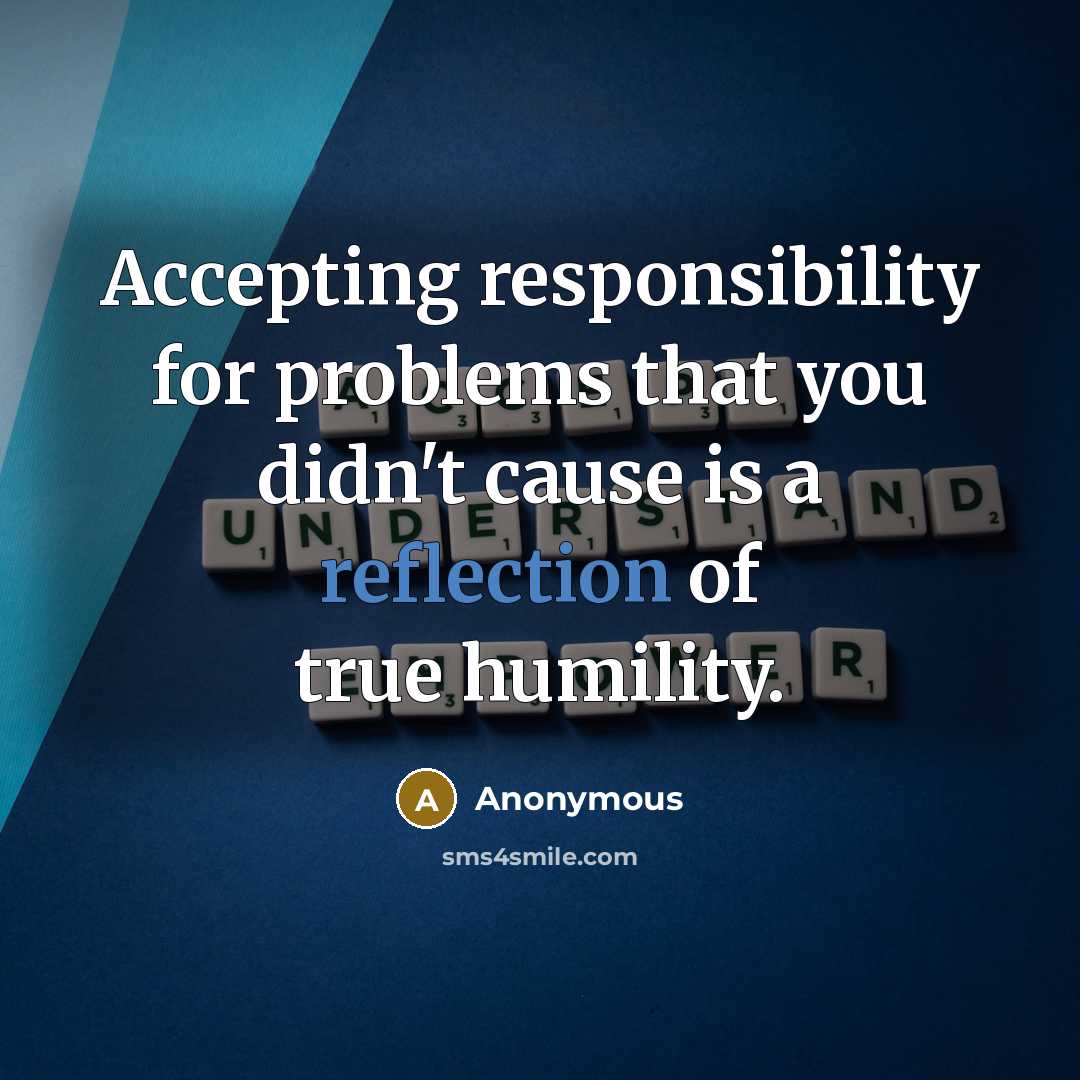 “Accepting responsibility for problems that you didn't cause is a reflection of true humility.” quote by Anonymous