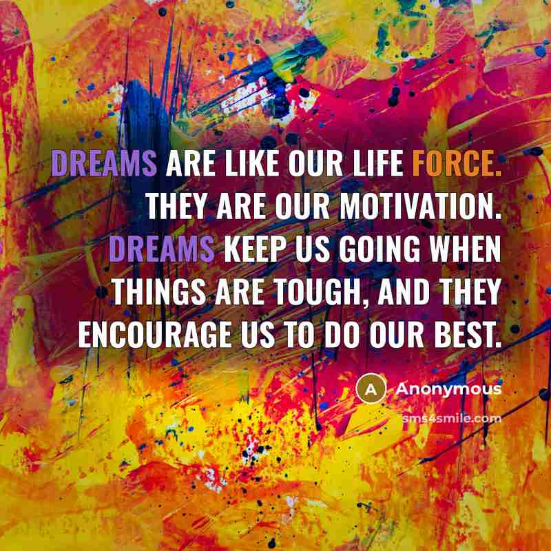 “Dreams are like our life force. They are our motivation. Dreams keep us going when things are tough, and they encourage us to do our best.” quote by Anonymous