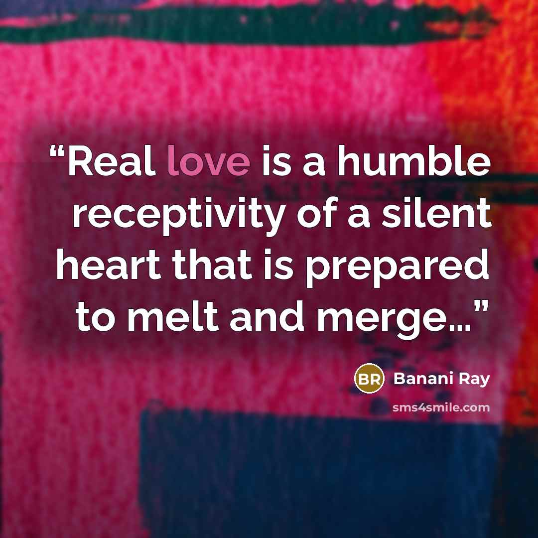 “Real love is a humble receptivity of a silent heart that is prepared to melt and merge…” quote by Banani Ray