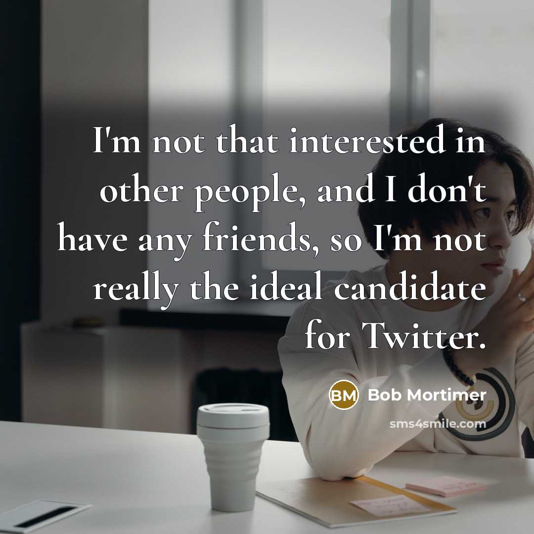 “I'm not that interested in other people, and I don't have any friends, so I'm not really the ideal candidate for Twitter.” quote by Bob Mortimer