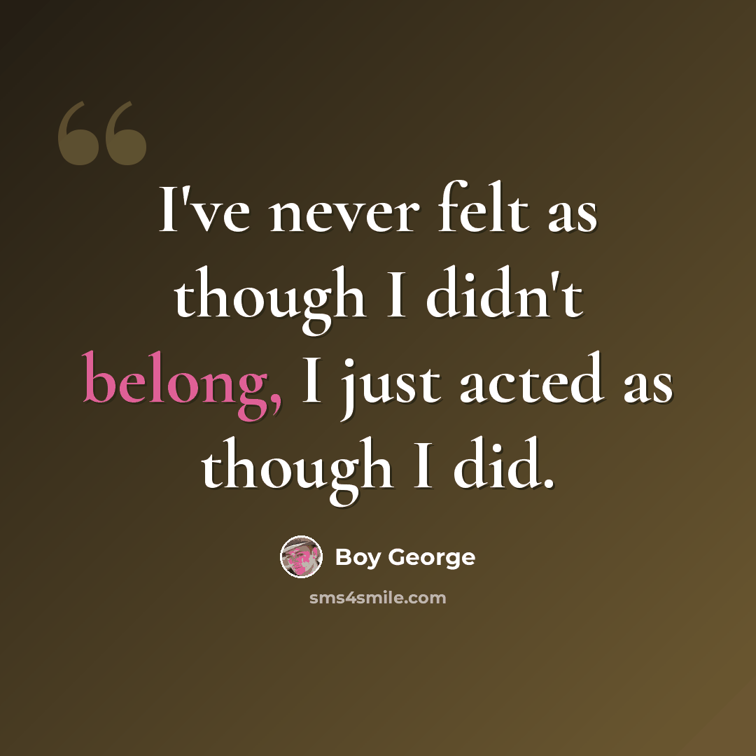 “I've never felt as though I didn't belong, I just acted as though I did.” quote by Boy George