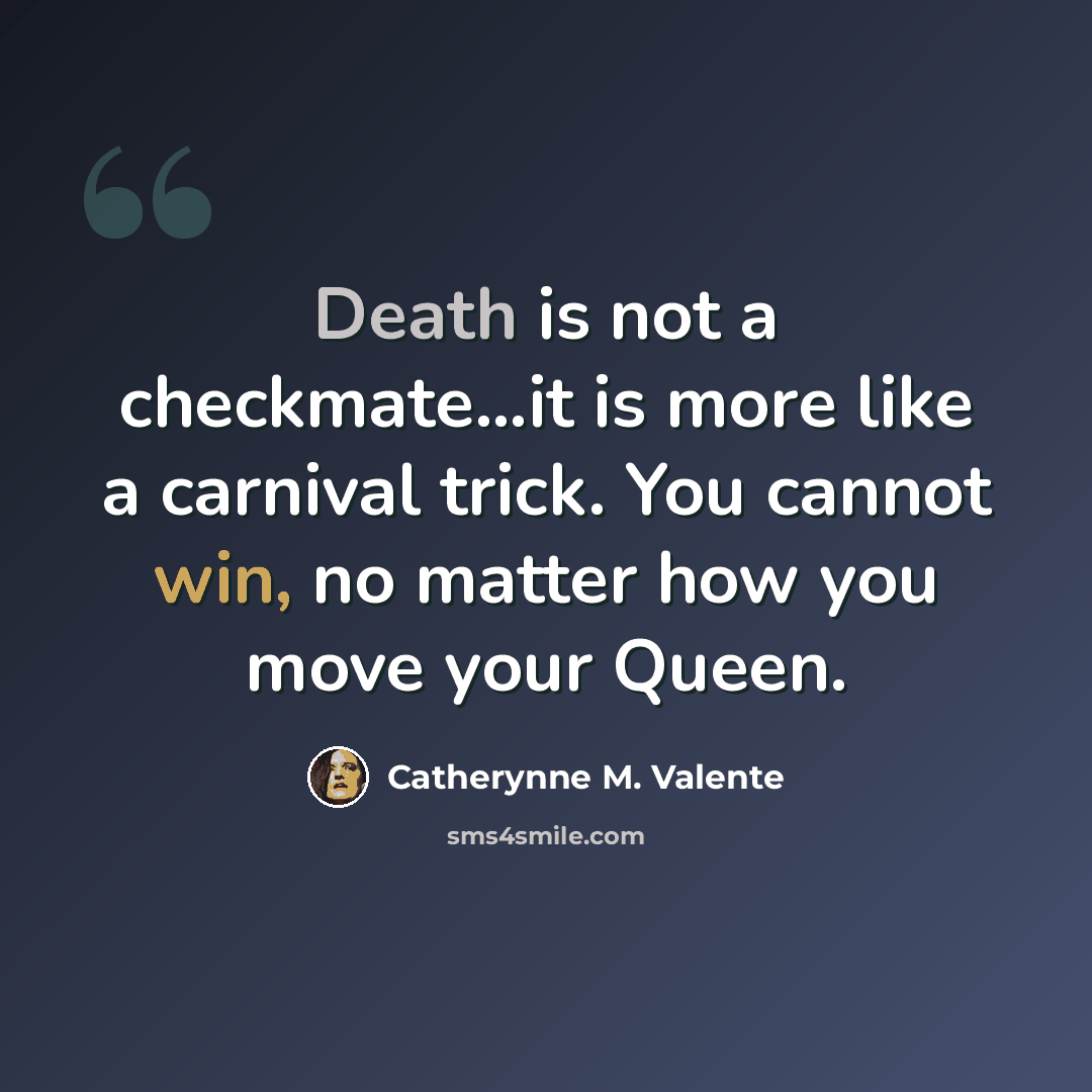 “Death is not a checkmate…it is more like a carnival trick. You cannot win, no matter how you move your Queen.” quote by Catherynne M. Valente
