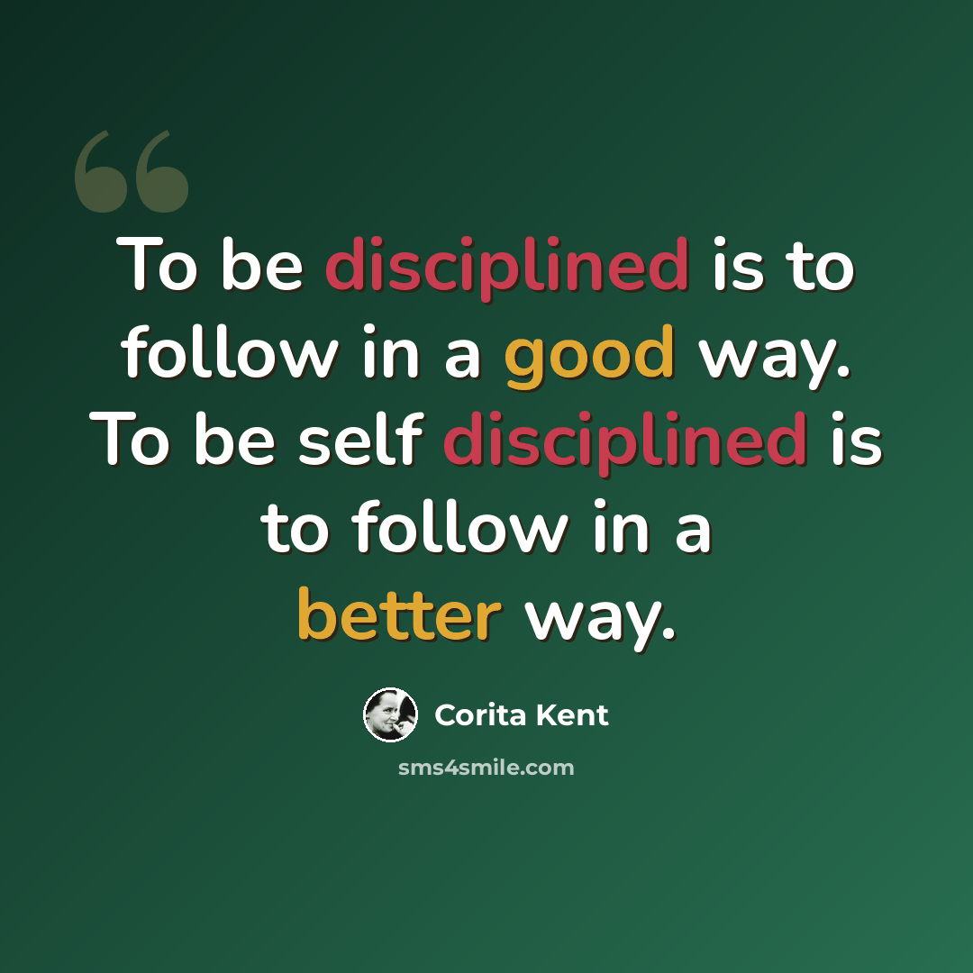 “To be disciplined is to follow in a good way. To be self disciplined is to follow in a better way.” quote by Corita Kent
