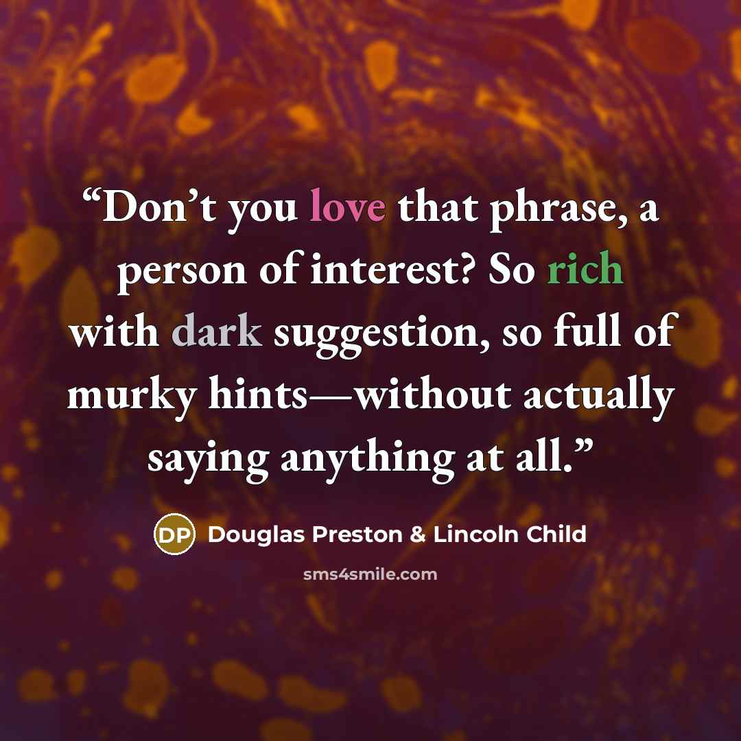 “Don’t you love that phrase, a person of interest? So rich with dark suggestion, so full of murky hints—without actually saying anything at all.” quote by Douglas Preston & Lincoln Child