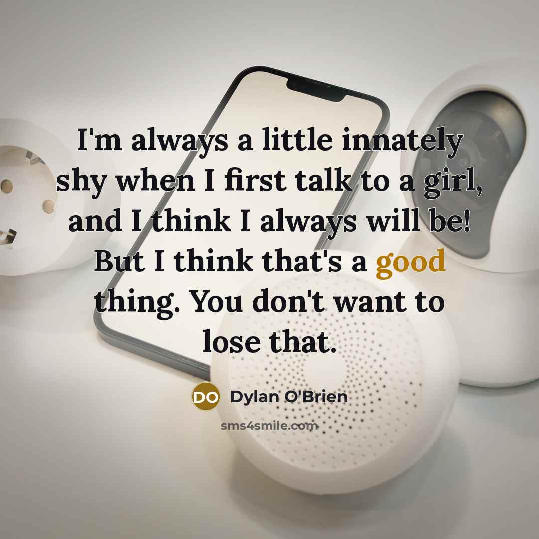 “I'm always a little innately shy when I first talk to a girl, and I think I always will be! But I think that's a good thing. You don't want to lose that.” quote by Dylan O'Brien