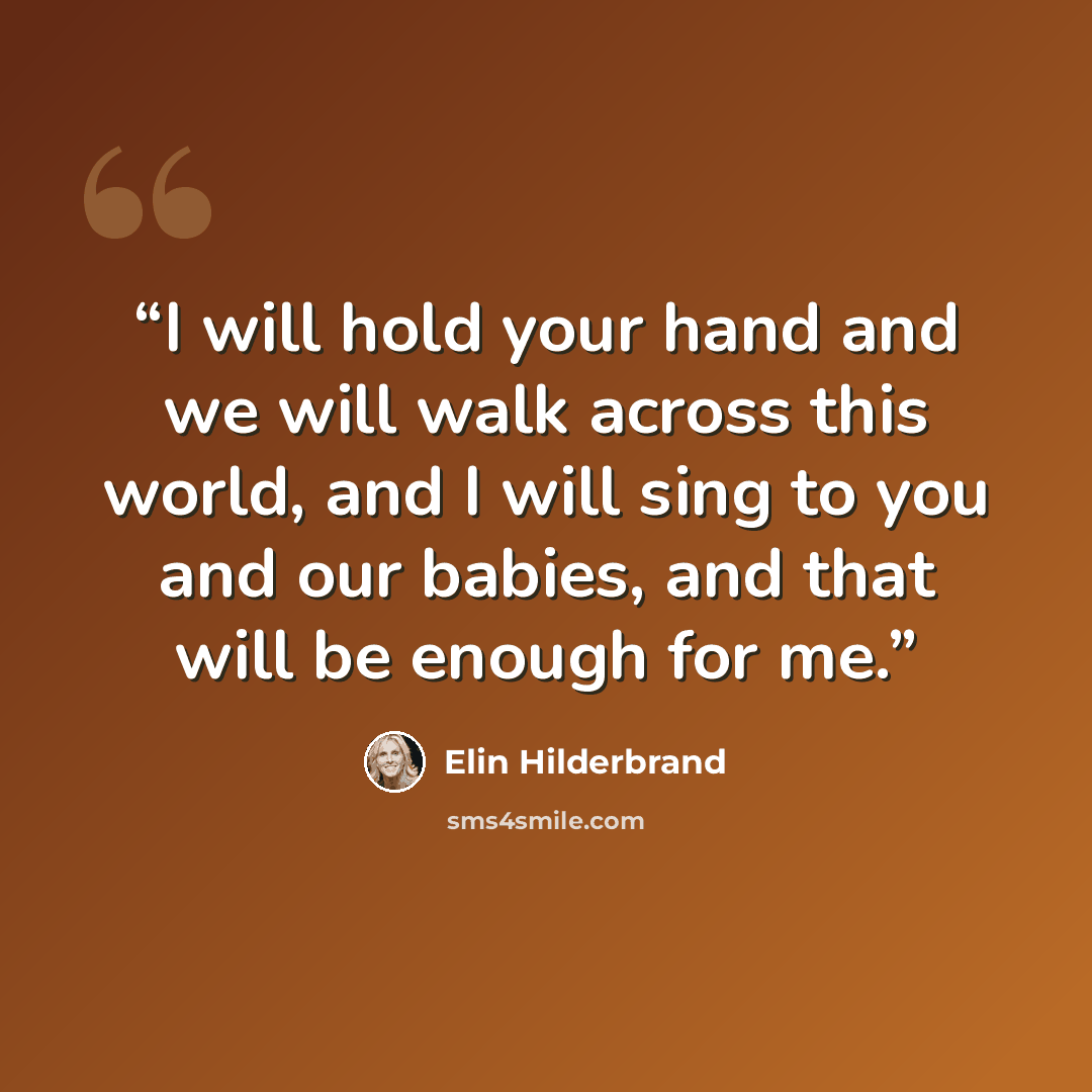 “I will hold your hand and we will walk across this world, and I will sing to you and our babies, and that will be enough for me.” quote by Elin Hilderbrand