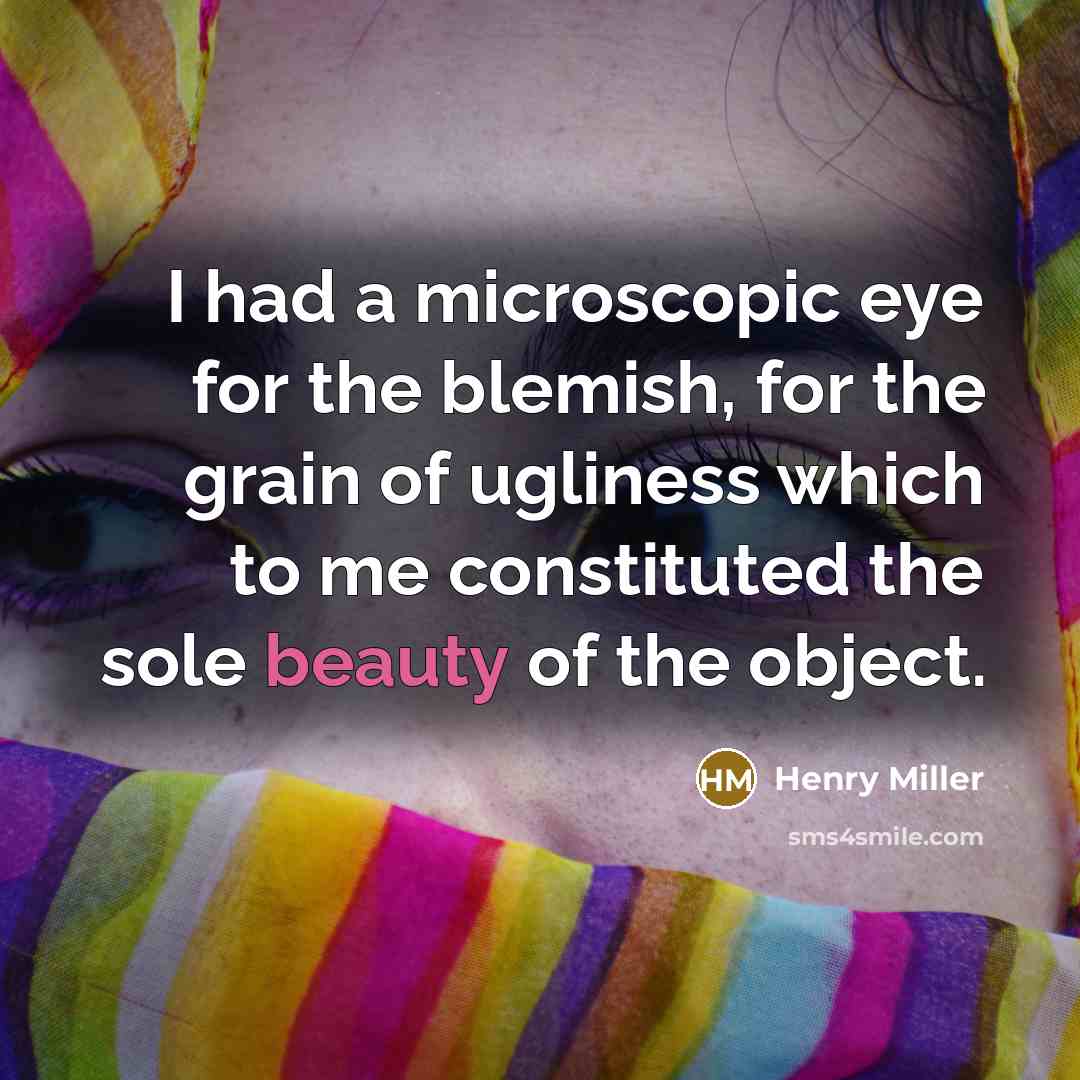 “I had a microscopic eye for the blemish, for the grain of ugliness which to me constituted the sole beauty of the object.” quote by Henry Miller