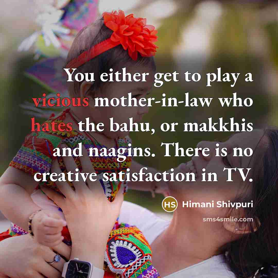“You either get to play a vicious mother-in-law who hates the bahu, or makkhis and naagins. There is no creative satisfaction in TV.” quote by Himani Shivpuri