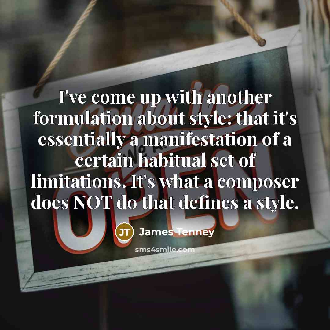 “I've come up with another formulation about style: that it's essentially a manifestation of a certain habitual set of limitations. It's what a composer does NOT do that defines a style.” quote by James Tenney