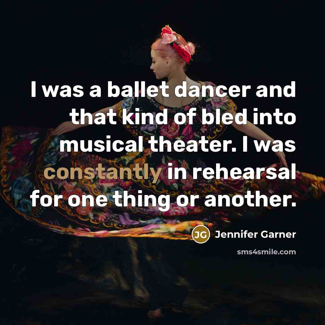 “I was a ballet dancer and that kind of bled into musical theater. I was constantly in rehearsal for one thing or another.” quote by Jennifer Garner