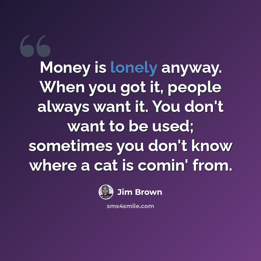 “Money is lonely anyway. When you got it, people always want it. You don't want to be used; sometimes you don't know where a cat is comin' from.” quote by Jim Brown
