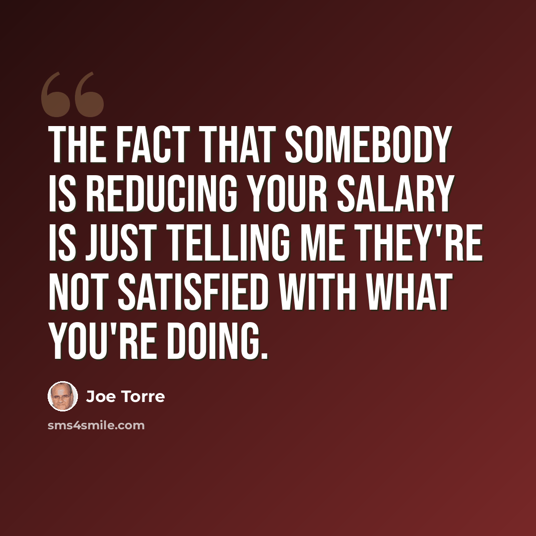 “The fact that somebody is reducing your salary is just telling me they're not satisfied with what you're doing.” quote by Joe Torre