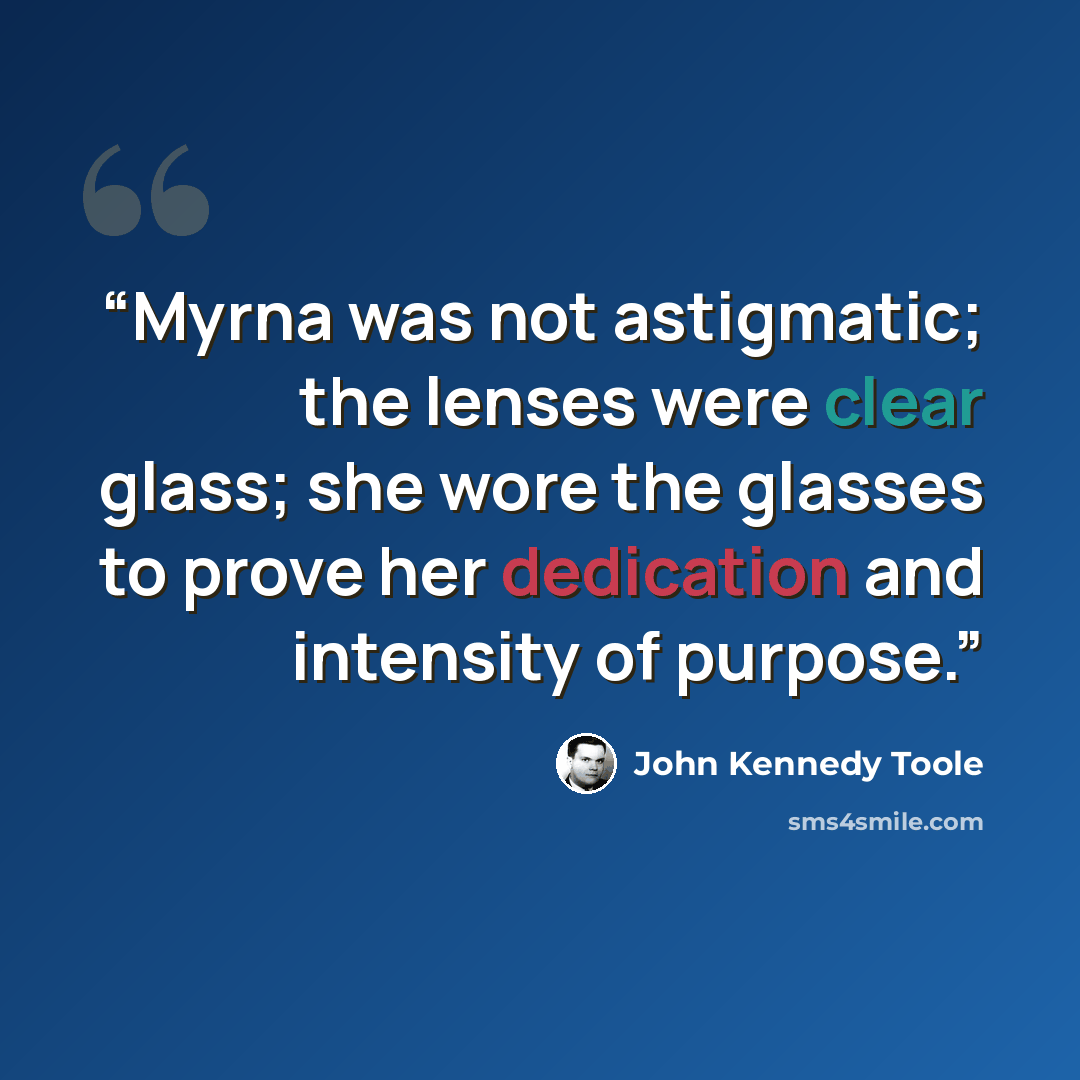 “Myrna was not astigmatic; the lenses were clear glass; she wore the glasses to prove her dedication and intensity of purpose.” quote by John Kennedy Toole