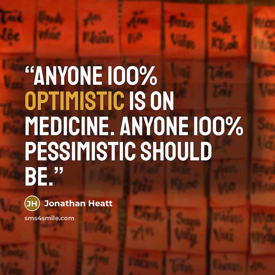 “Anyone 100% optimistic is on medicine. Anyone 100% pessimistic should be.” quote by Jonathan Heatt