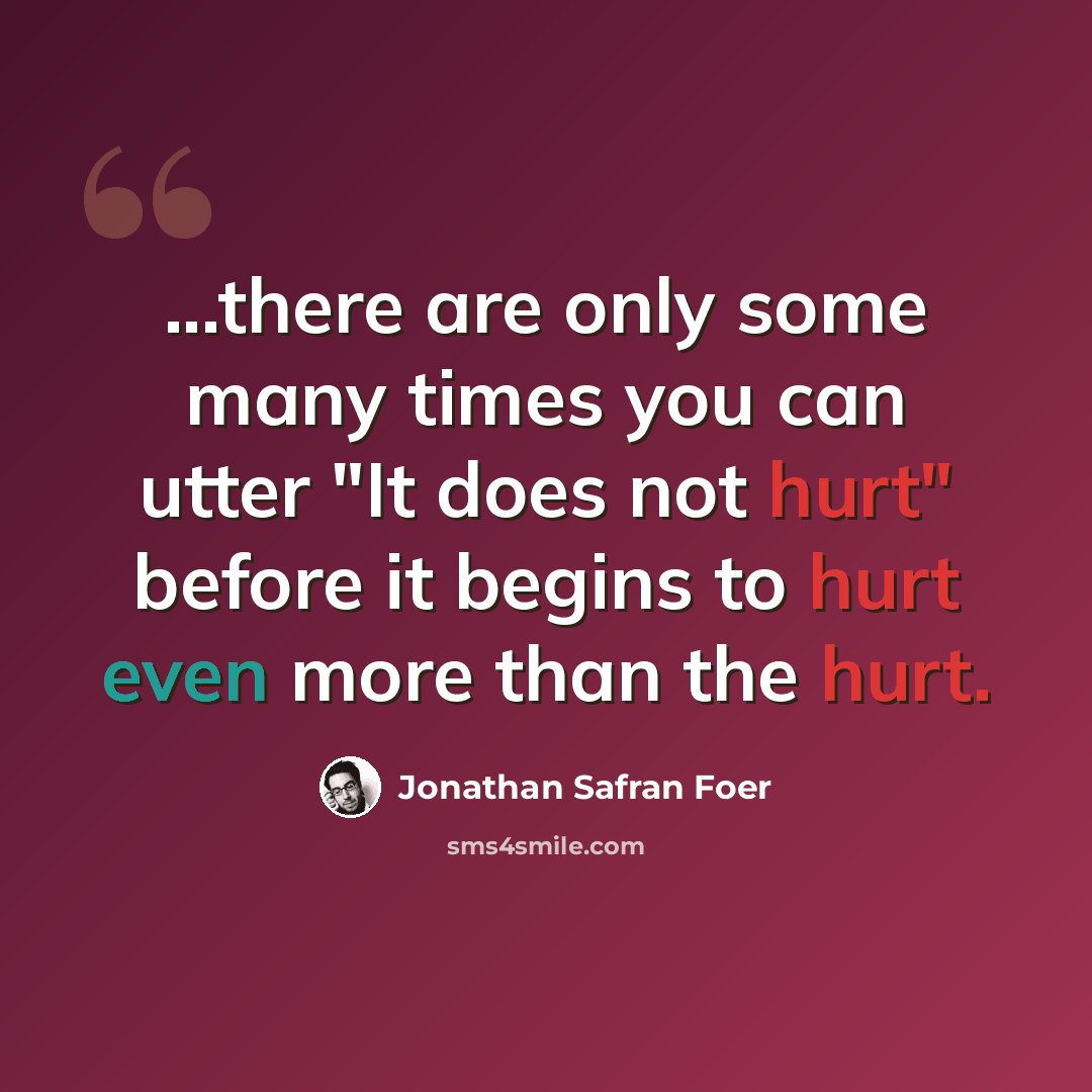 “...there are only some many times you can utter "It does not hurt" before it begins to hurt even more than the hurt.” quote by Jonathan Safran Foer