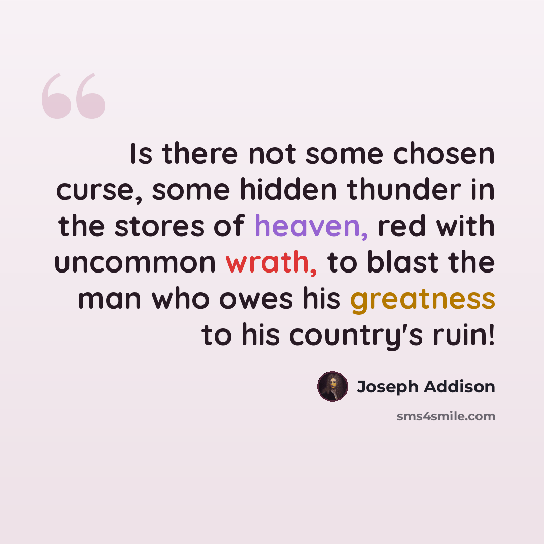 “Is there not some chosen curse, some hidden thunder in the stores of heaven, red with uncommon wrath, to blast the man who owes his greatness to his country's ruin!” quote by Joseph Addison