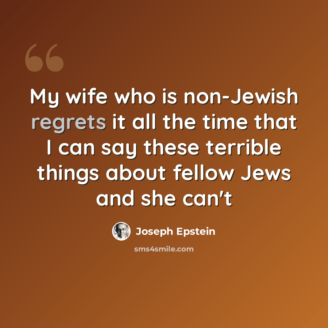 “My wife who is non-Jewish regrets it all the time that I can say these terrible things about fellow Jews and she can't” quote by Joseph Epstein