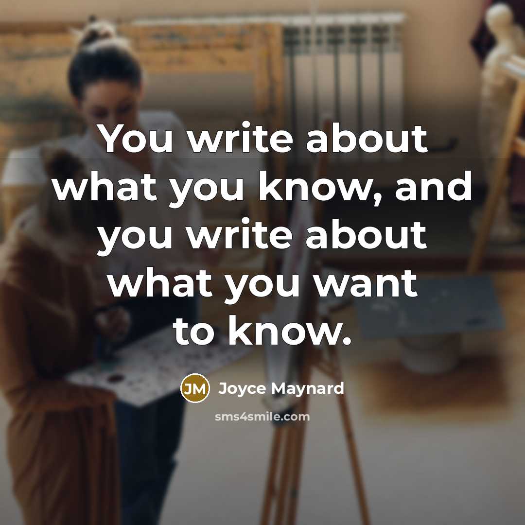 “You write about what you know, and you write about what you want to know.” quote by Joyce Maynard