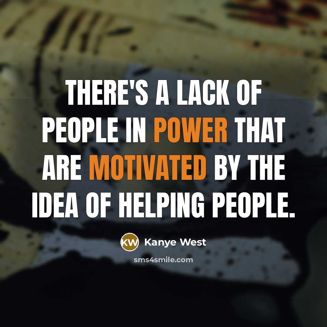 “There's a lack of people in power that are motivated by the idea of helping people.” quote by Kanye West