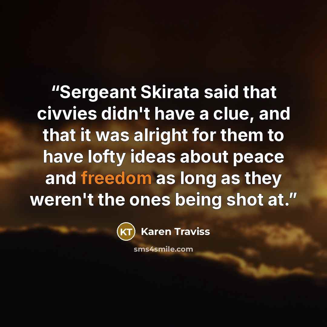 “Sergeant Skirata said that civvies didn't have a clue, and that it was alright for them to have lofty ideas about peace and freedom as long as they weren't the ones being shot at.” quote by Karen Traviss
