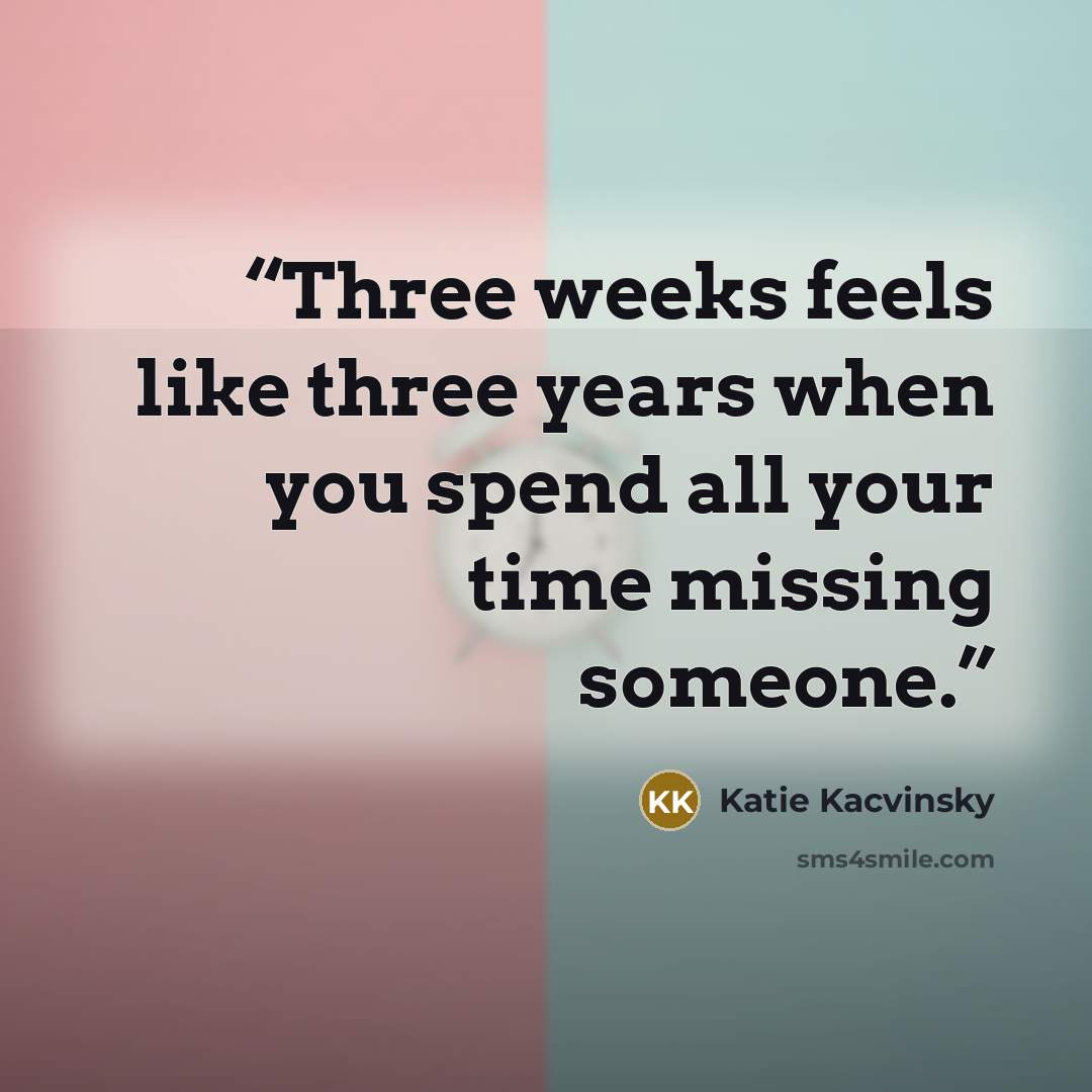 “Three weeks feels like three years when you spend all your time missing someone.” quote by Katie Kacvinsky