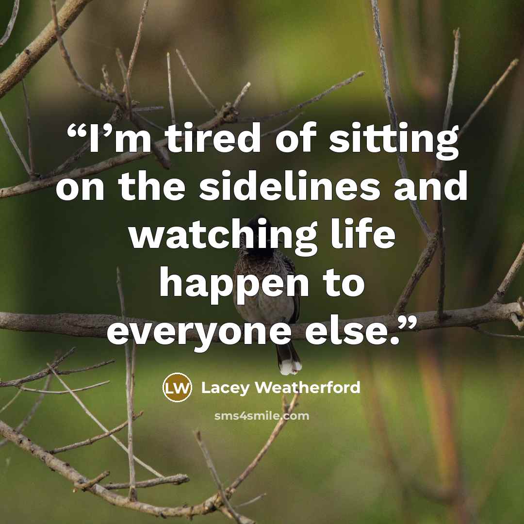 “I’m tired of sitting on the sidelines and watching life happen to everyone else.” quote by Lacey Weatherford