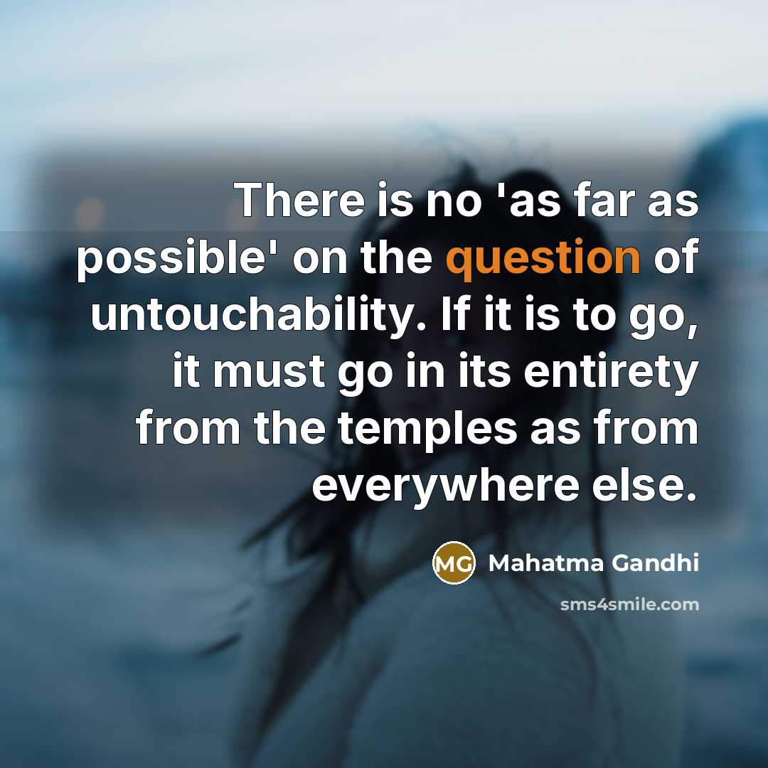 “There is no 'as far as possible' on the question of untouchability. If it is to go, it must go in its entirety from the temples as from everywhere else.” quote by Mahatma Gandhi