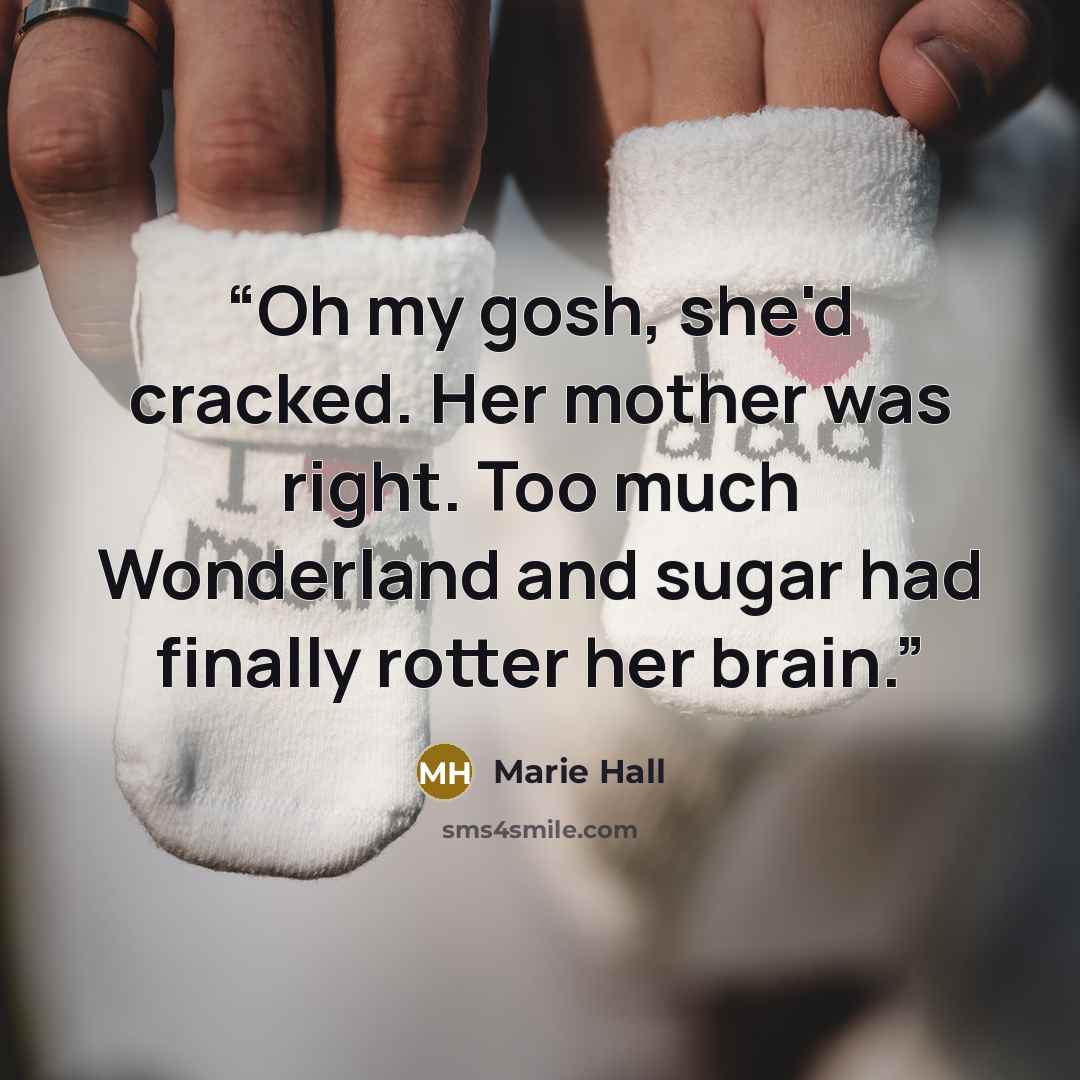 “Oh my gosh, she'd cracked. Her mother was right. Too much Wonderland and sugar had finally rotter her brain.” quote by Marie Hall