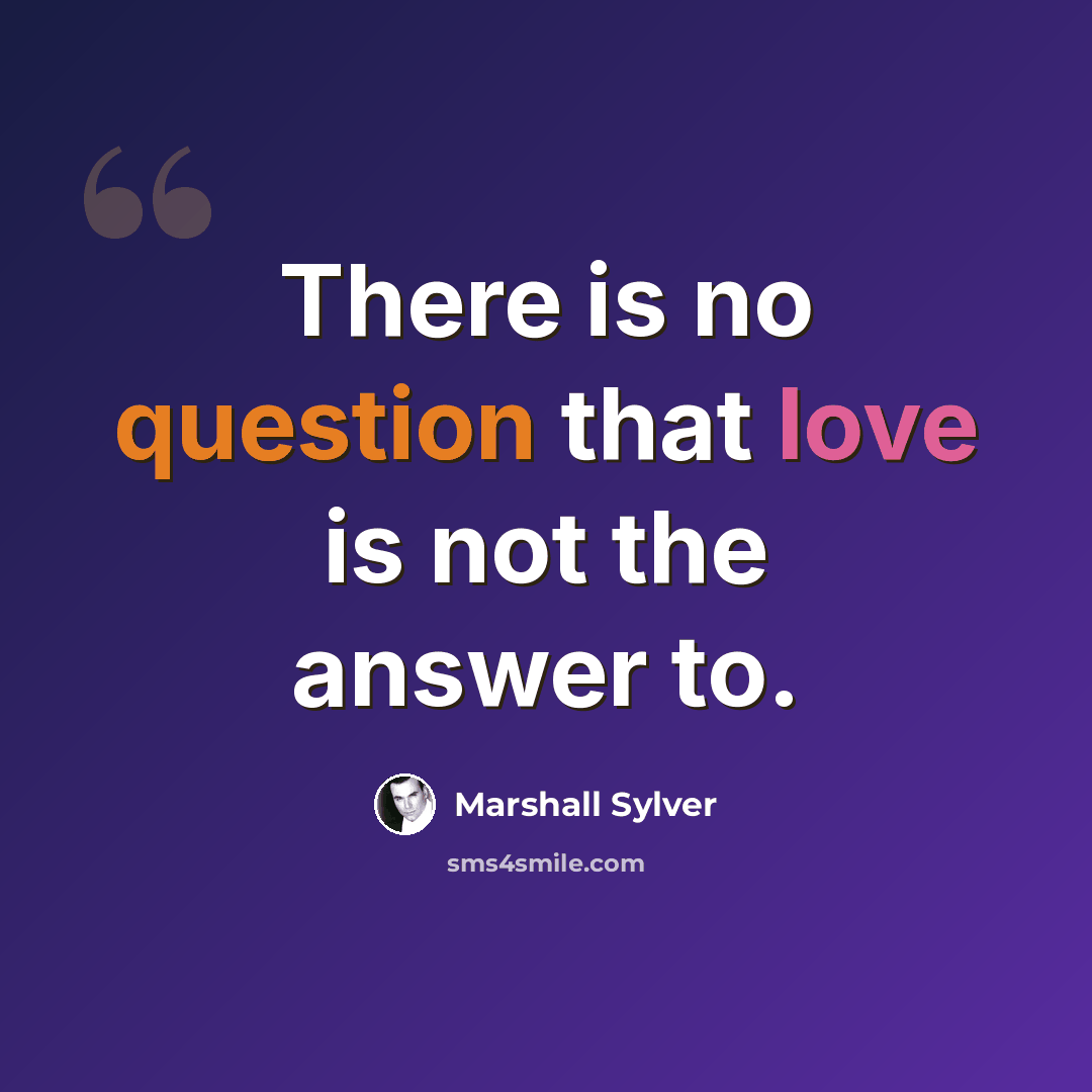“There is no question that love is not the answer to.” quote by Marshall Sylver