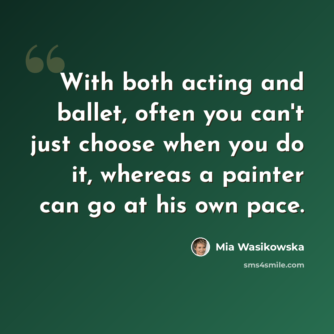 “With both acting and ballet, often you can't just choose when you do it, whereas a painter can go at his own pace.” quote by Mia Wasikowska