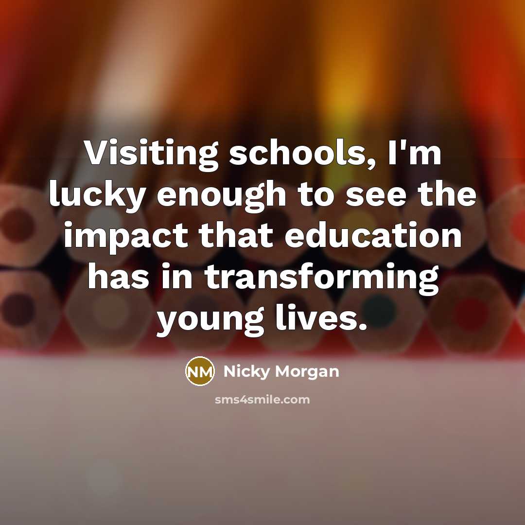 “Visiting schools, I'm lucky enough to see the impact that education has in transforming young lives.” quote by Nicky Morgan