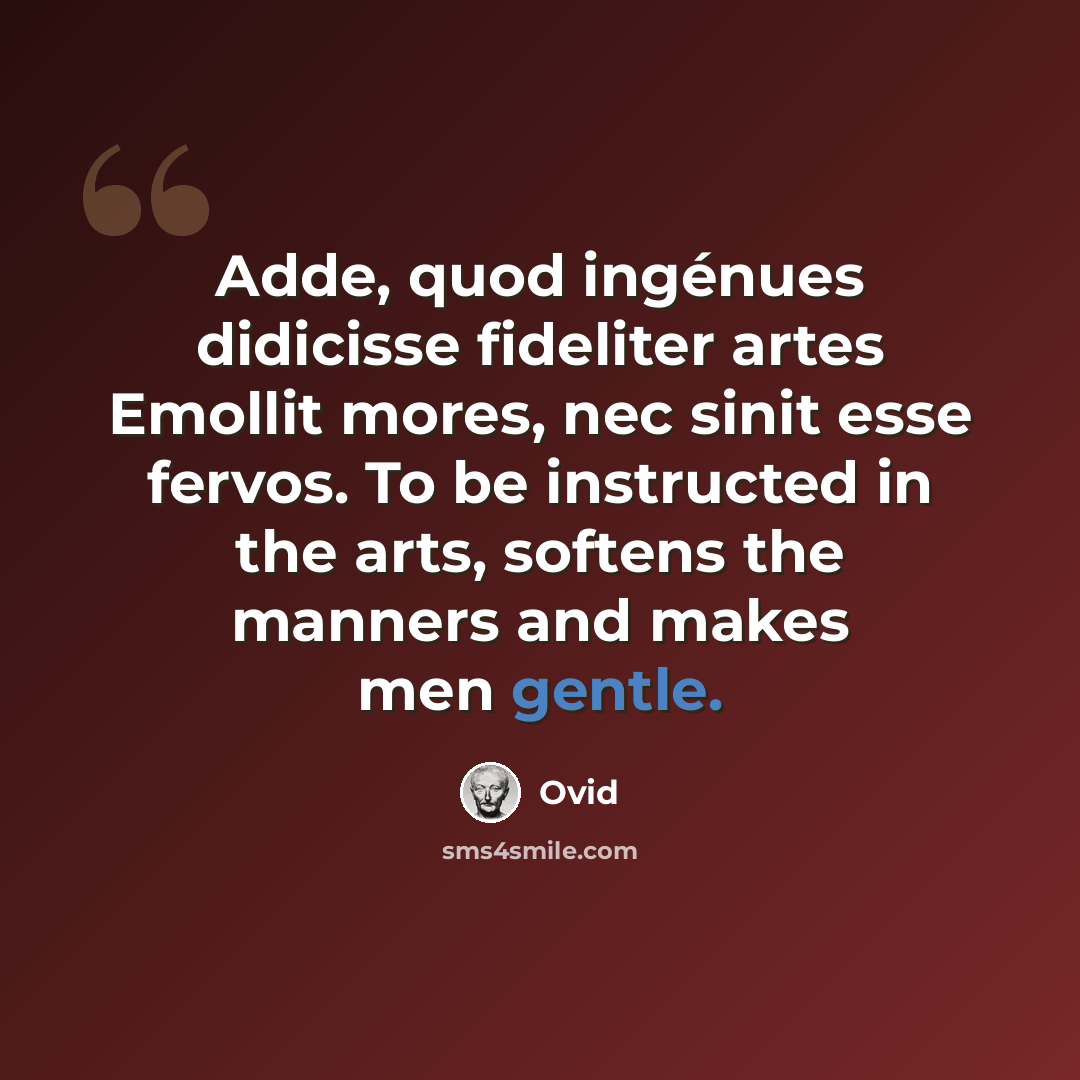 “Adde, quod ingénues didicisse fideliter artes Emollit mores, nec sinit esse fervos. To be instructed in the arts, softens the manners and makes men gentle.” quote by Ovid