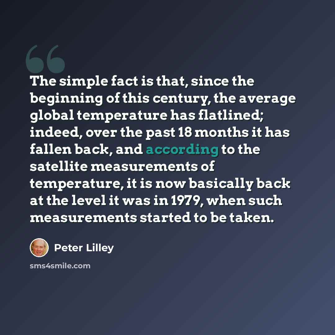 “The simple fact is that, since the beginning of this century, the average global temperature has flatlined; indeed, over the past 18 months it has fallen back, and according to the satellite measurements of temperature, it is now basically back at the level it was in 1979, when such measurements…” quote by Peter Lilley