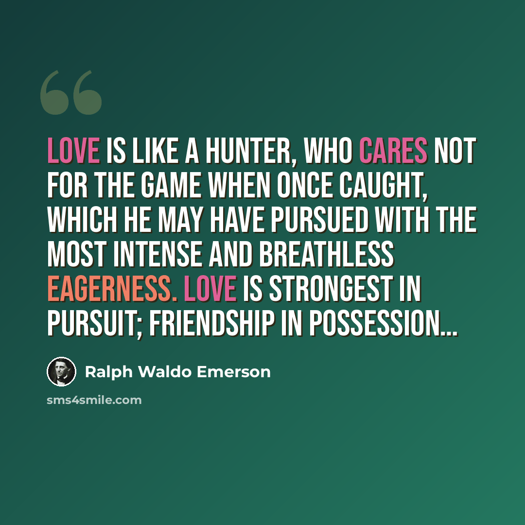 “Love is like a hunter, who cares not for the game when once caught, which he may have pursued with the most intense and breathless eagerness. Love is strongest in pursuit; friendship in possession…” quote by Ralph Waldo Emerson