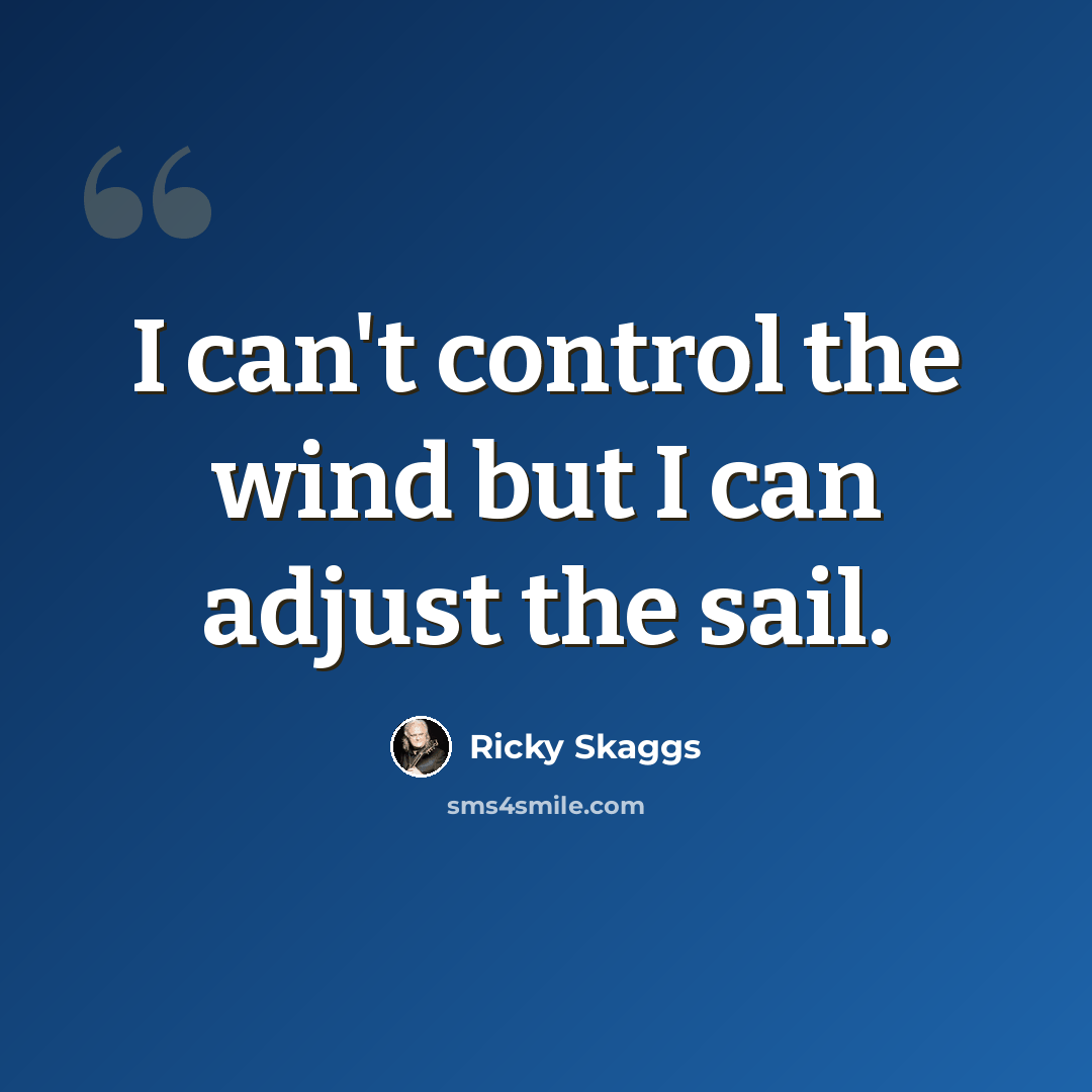 “I can't control the wind but I can adjust the sail.” quote by Ricky Skaggs