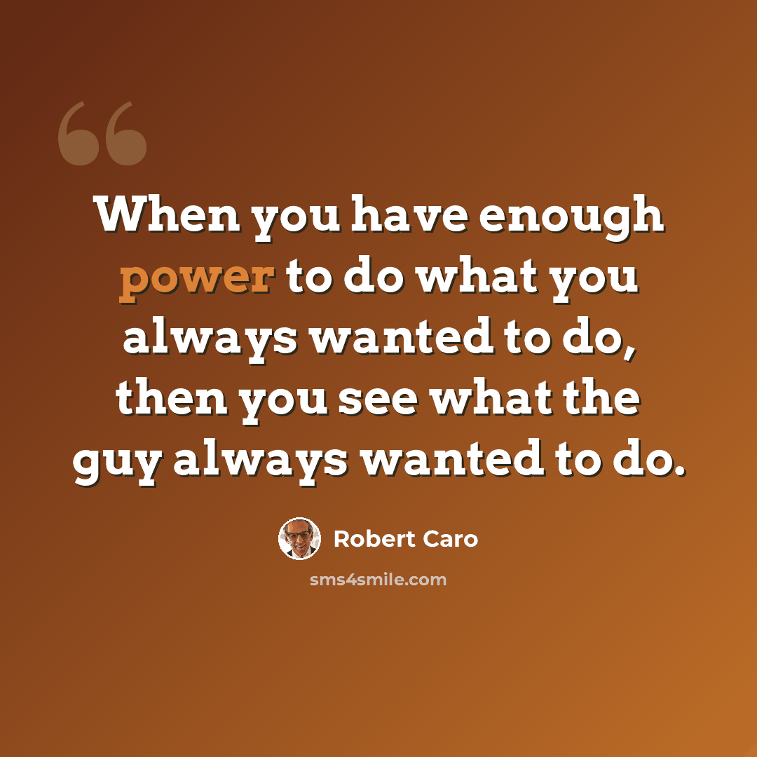 “When you have enough power to do what you always wanted to do, then you see what the guy always wanted to do.” quote by Robert Caro