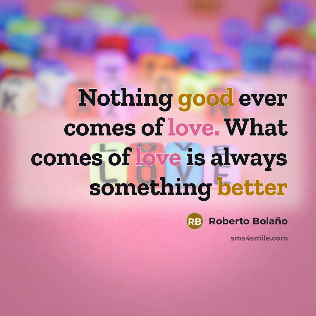 “Nothing good ever comes of love. What comes of love is always something better” quote by Roberto Bolano