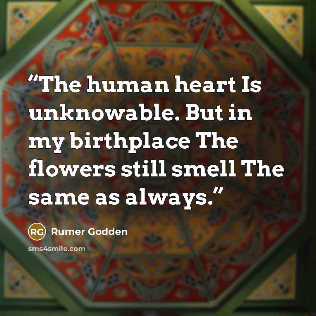 “The human heart Is unknowable. But in my birthplace The flowers still smell The same as always.” quote by Rumer Godden