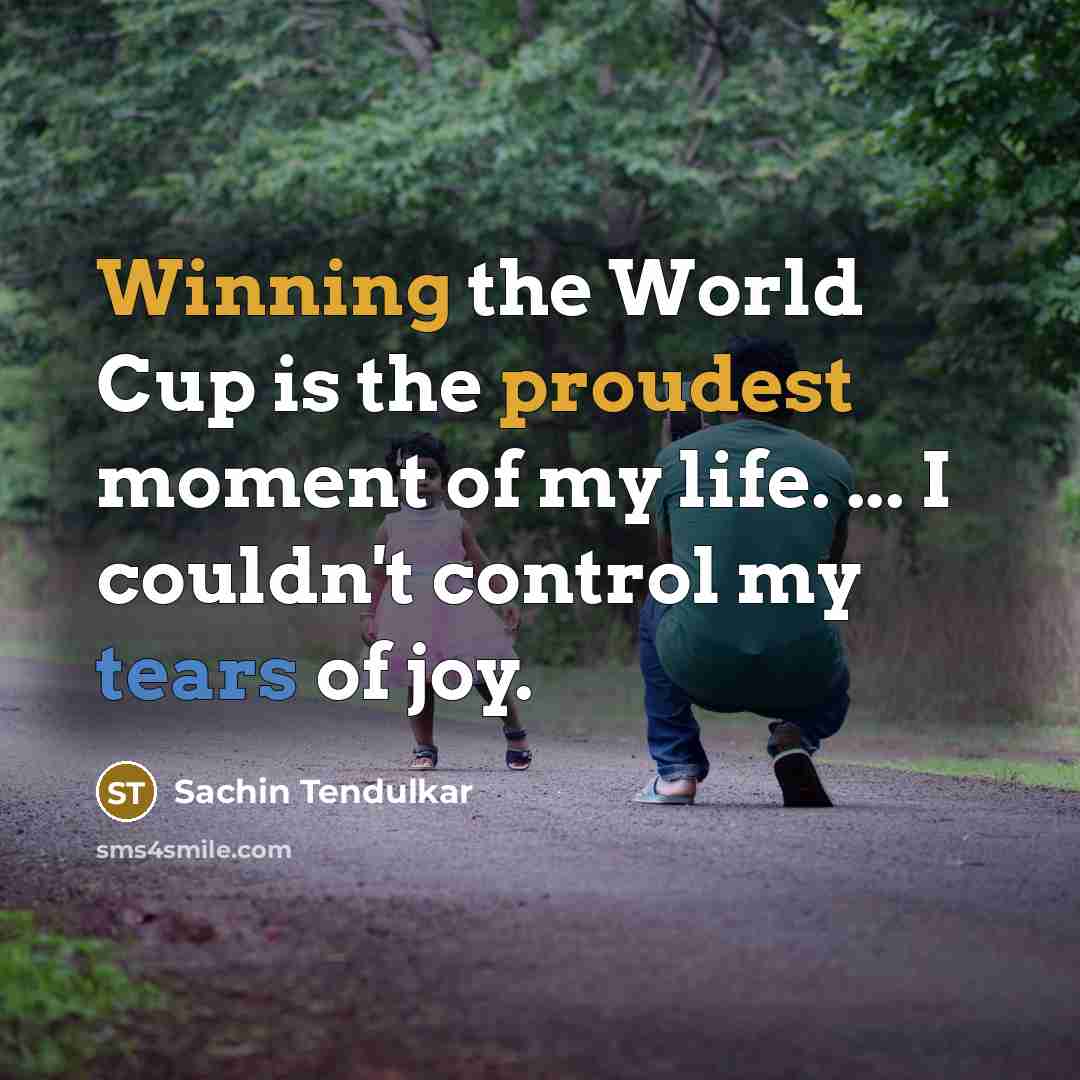 “Winning the World Cup is the proudest moment of my life. ... I couldn't control my tears of joy.” quote by Sachin Tendulkar