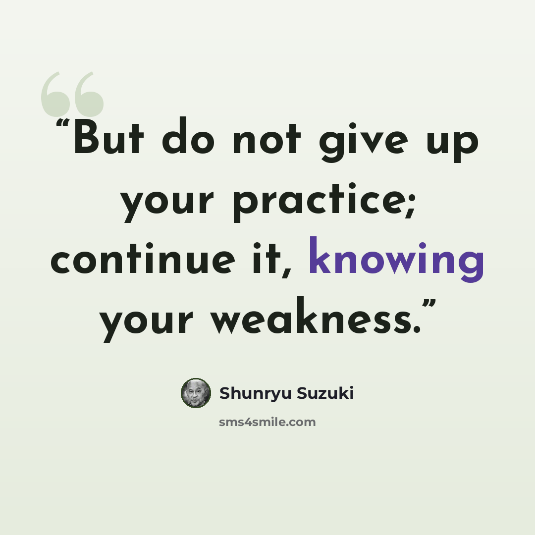 “But do not give up your practice; continue it, knowing your weakness.” quote by Shunryu Suzuki
