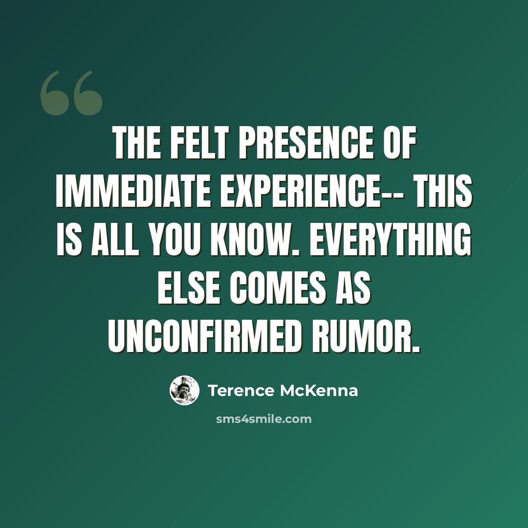 “The felt presence of immediate experience-- this is all you know. Everything else comes as unconfirmed rumor.” quote by Terence McKenna