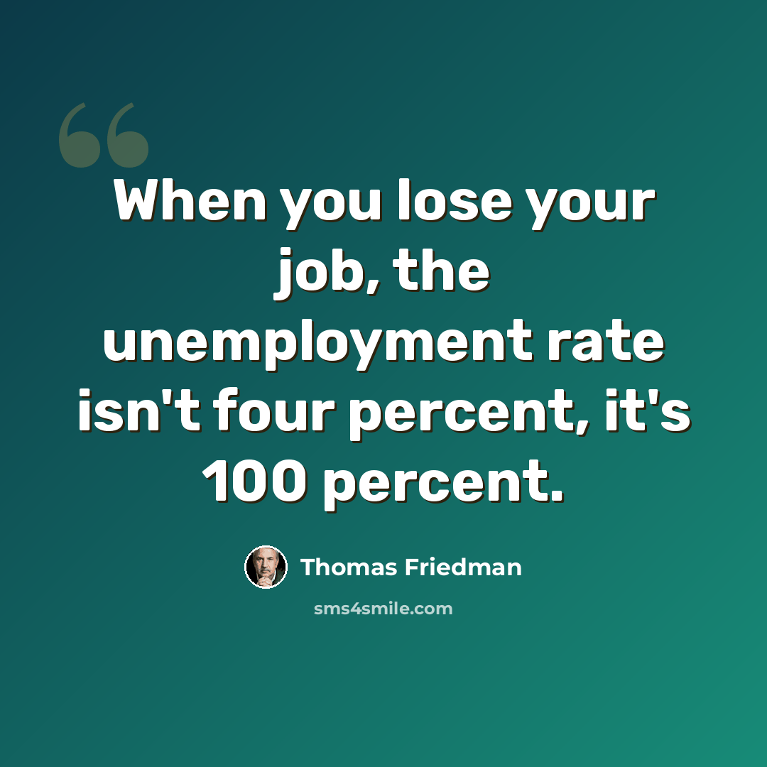 “When you lose your job, the unemployment rate isn't four percent, it's 100 percent.” quote by Thomas Friedman