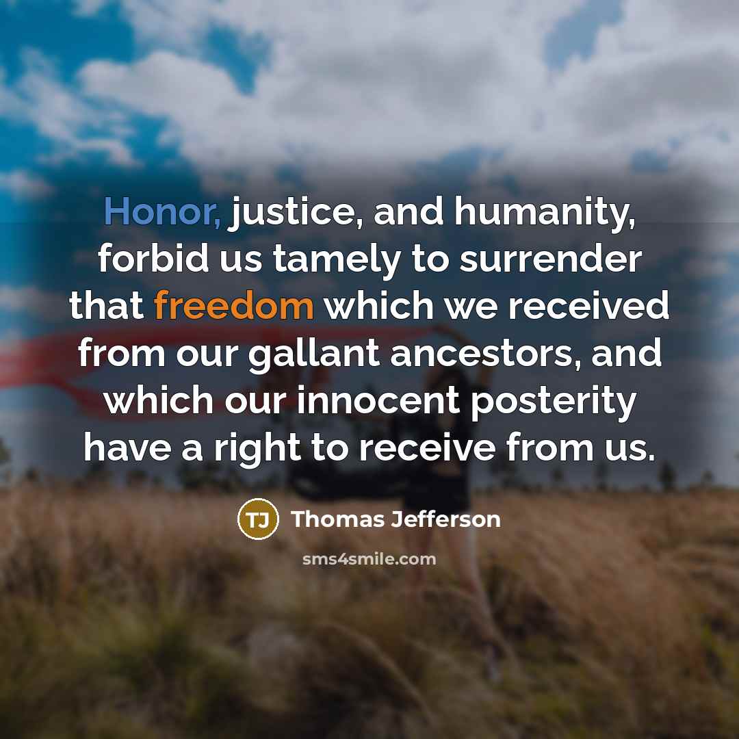 “Honor, justice, and humanity, forbid us tamely to surrender that freedom which we received from our gallant ancestors, and which our innocent posterity have a right to receive from us.” quote by Thomas Jefferson